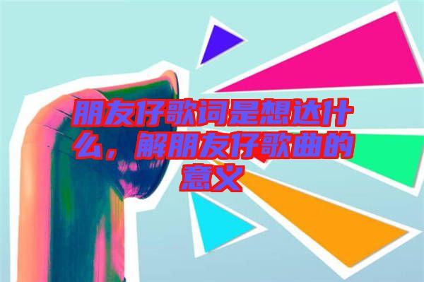 朋友仔歌詞是想達(dá)什么，解朋友仔歌曲的意義