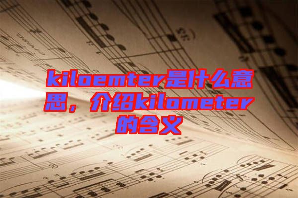 kiloemter是什么意思，介紹kilometer的含義