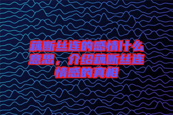 藕斷絲連的感情什么意思，介紹藕斷絲連情感的真相
