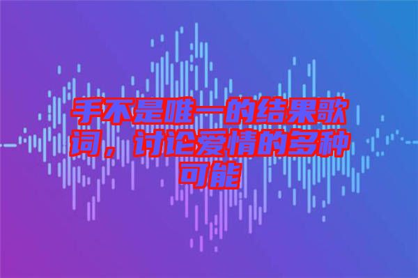 手不是唯一的結(jié)果歌詞，討論愛情的多種可能