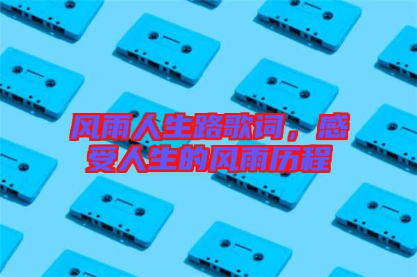 風(fēng)雨人生路歌詞，感受人生的風(fēng)雨歷程