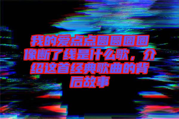 我的愛點點圓圓圈圈像斷了線是什么歌，介紹這首經(jīng)典歌曲的背后故事