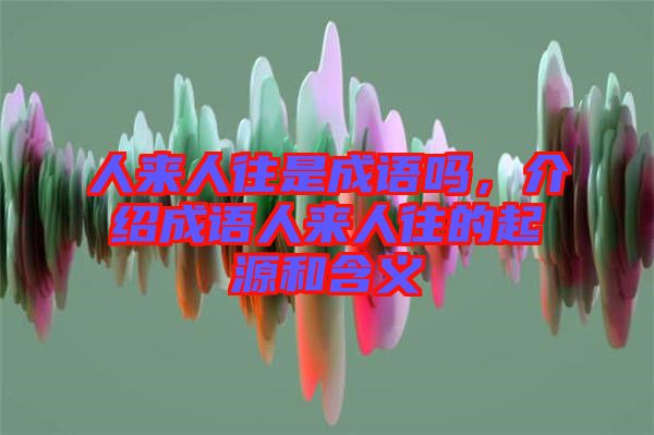 人來人往是成語嗎，介紹成語人來人往的起源和含義