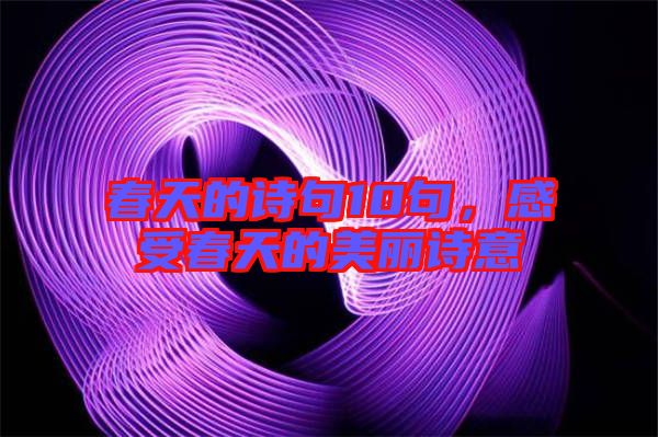 春天的詩句10句，感受春天的美麗詩意