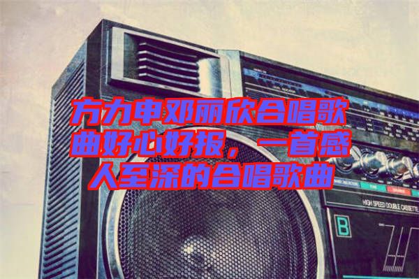 方力申鄧麗欣合唱歌曲好心好報，一首感人至深的合唱歌曲