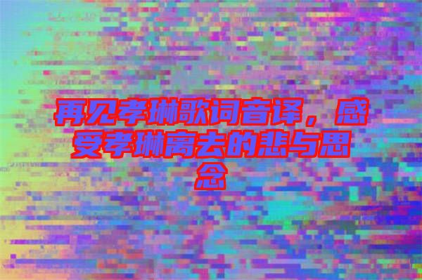 再見孝琳歌詞音譯，感受孝琳離去的悲與思念
