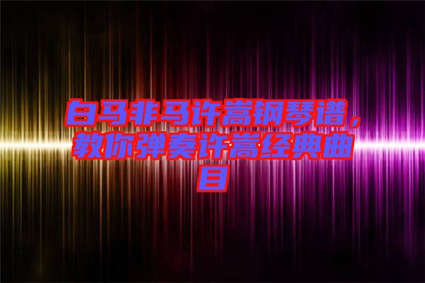 白馬非馬許嵩鋼琴譜，教你彈奏許嵩經(jīng)典曲目
