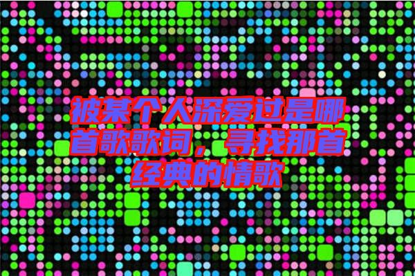 被某個(gè)人深愛過是哪首歌歌詞，尋找那首經(jīng)典的情歌