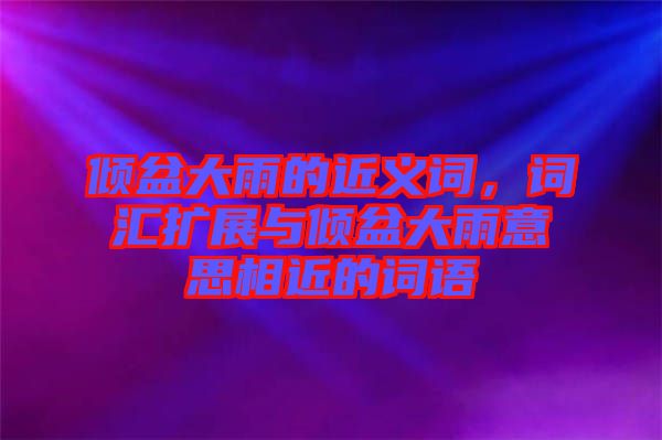 傾盆大雨的近義詞，詞匯擴(kuò)展與傾盆大雨意思相近的詞語
