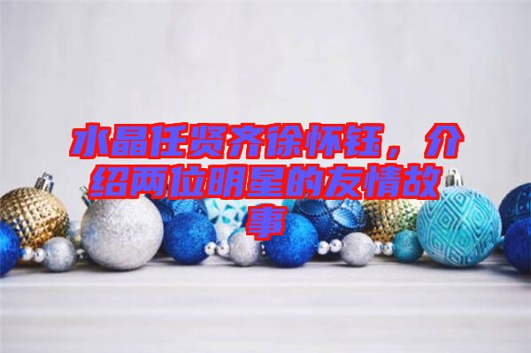 水晶任賢齊徐懷鈺，介紹兩位明星的友情故事