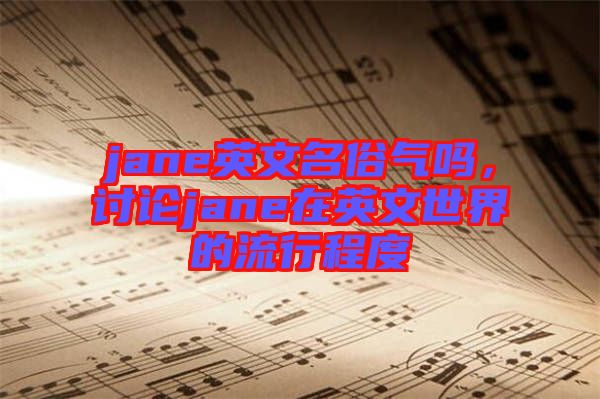 jane英文名俗氣嗎，討論jane在英文世界的流行程度