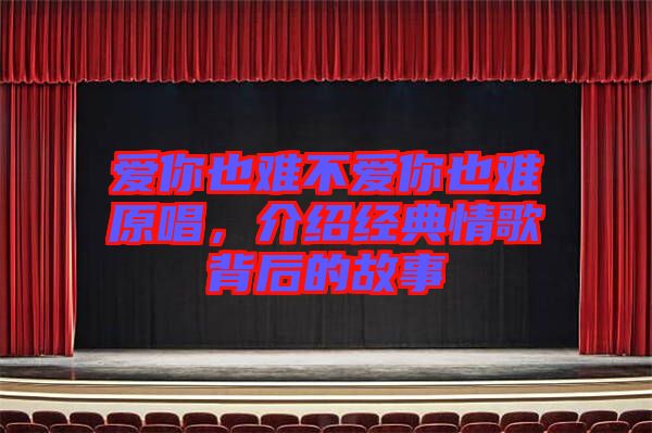 愛你也難不愛你也難原唱，介紹經典情歌背后的故事