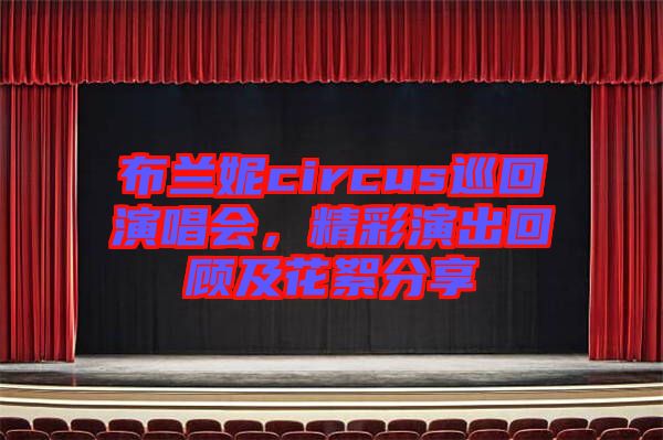 布蘭妮circus巡回演唱會(huì)，精彩演出回顧及花絮分享