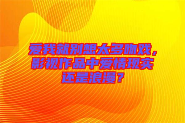 愛我就別想太多吻戲，影視作品中愛情現(xiàn)實還是浪漫？