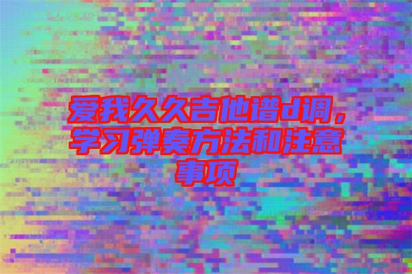愛(ài)我久久吉他譜d調(diào)，學(xué)習(xí)彈奏方法和注意事項(xiàng)