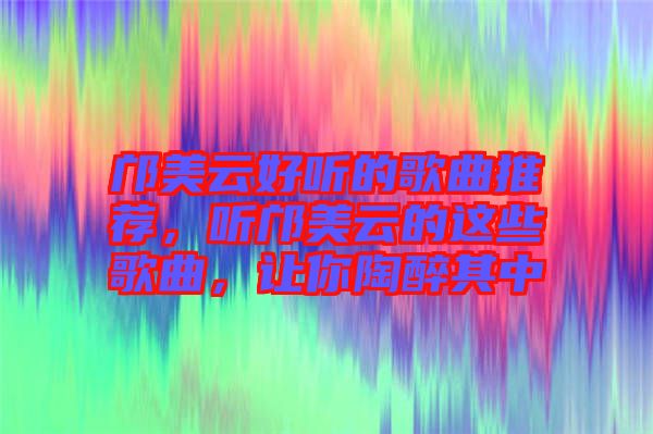 鄺美云好聽的歌曲推薦，聽鄺美云的這些歌曲，讓你陶醉其中