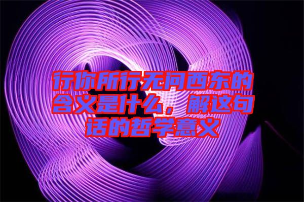 行你所行無問西東的含義是什么，解這句話的哲學(xué)意義