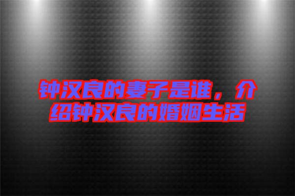 鐘漢良的妻子是誰(shuí)，介紹鐘漢良的婚姻生活