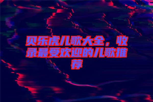 貝樂(lè)虎兒歌大全，收錄最受歡迎的兒歌推薦