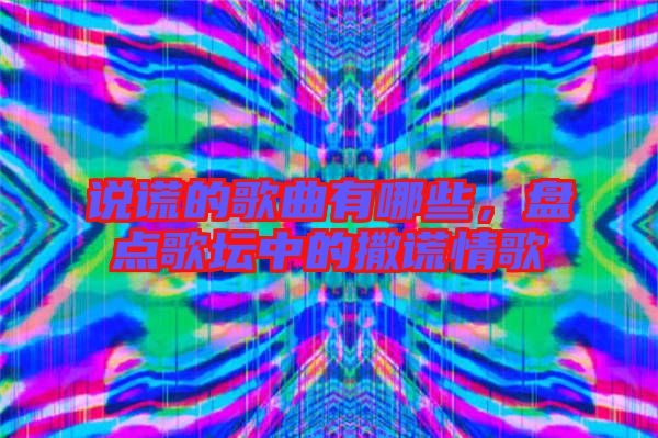 說謊的歌曲有哪些，盤點(diǎn)歌壇中的撒謊情歌