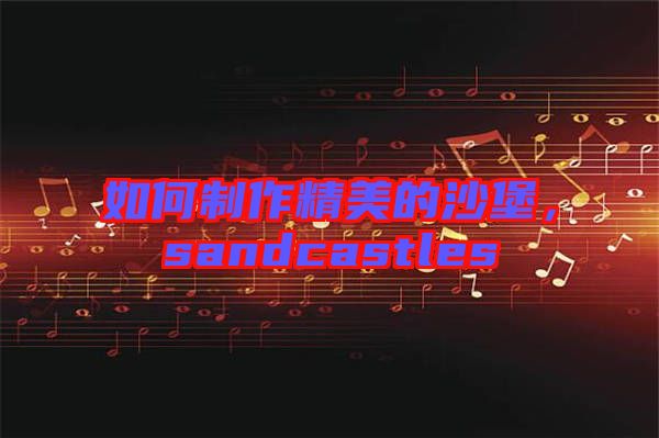 如何制作精美的沙堡，sandcastles