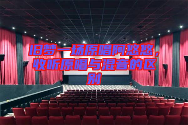 舊夢一場原唱阿悠悠，收聽原唱與混音的區(qū)別