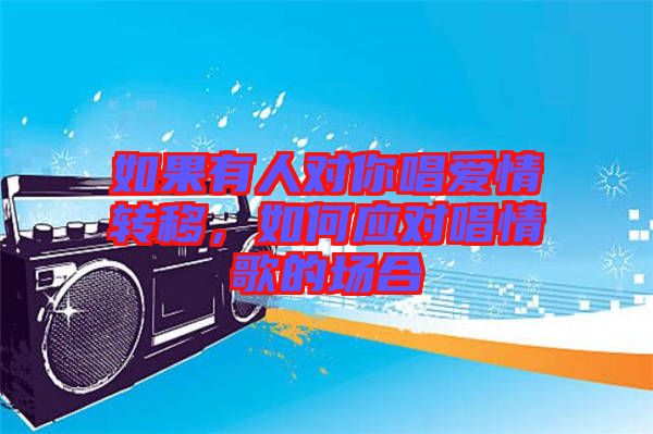 如果有人對你唱愛情轉(zhuǎn)移，如何應對唱情歌的場合