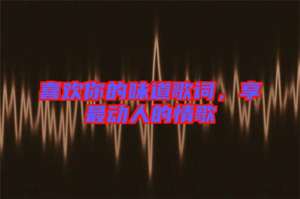 喜歡你的味道歌詞，享最動(dòng)人的情歌
