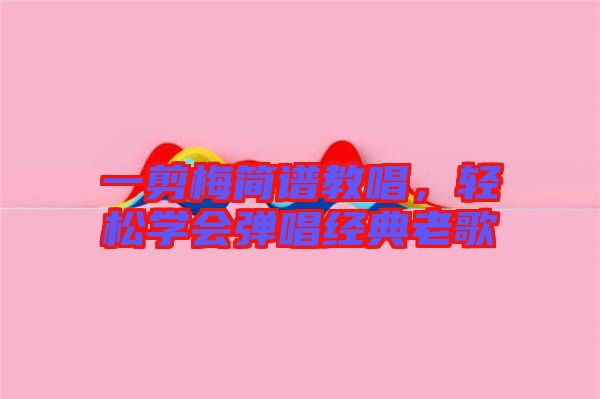一剪梅簡譜教唱，輕松學(xué)會彈唱經(jīng)典老歌
