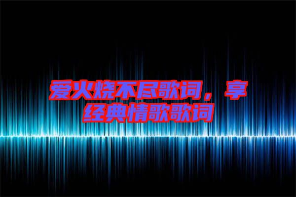 愛火燒不盡歌詞，享經(jīng)典情歌歌詞