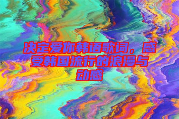 決定愛你韓語歌詞，感受韓國流行的浪漫與動(dòng)感