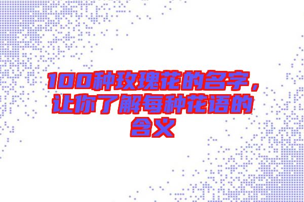 100種玫瑰花的名字，讓你了解每種花語(yǔ)的含義