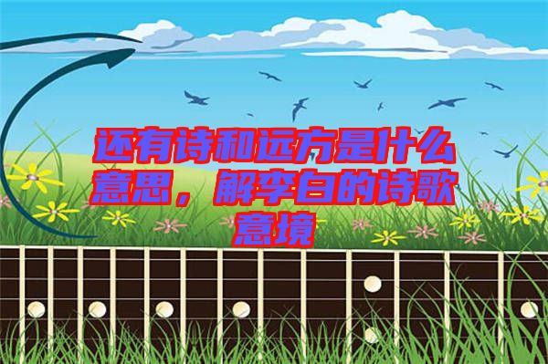 還有詩和遠(yuǎn)方是什么意思，解李白的詩歌意境