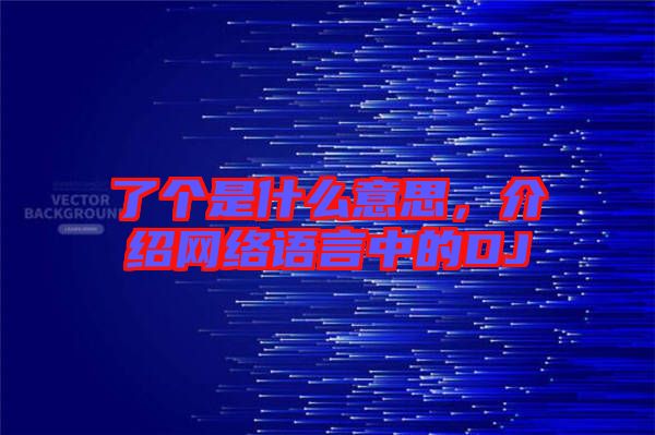 了個(gè)是什么意思，介紹網(wǎng)絡(luò)語言中的DJ
