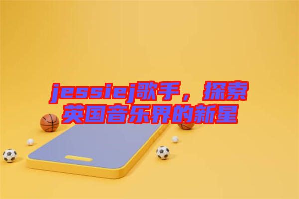 jessiej歌手，探索英國音樂界的新星