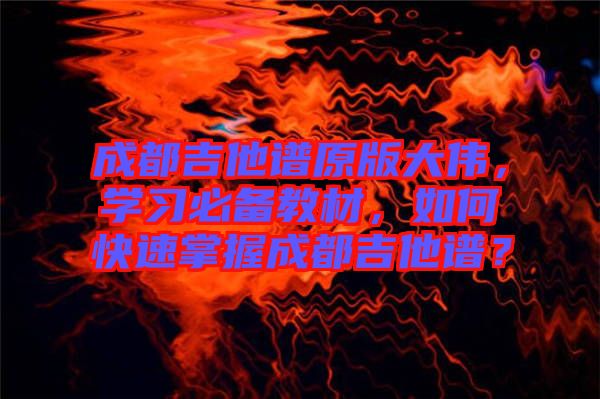 成都吉他譜原版大偉，學(xué)習(xí)必備教材，如何快速掌握成都吉他譜？
