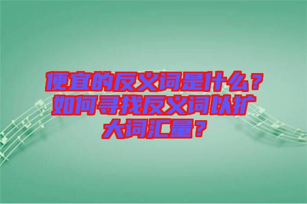便宜的反義詞是什么？如何尋找反義詞以擴(kuò)大詞匯量？