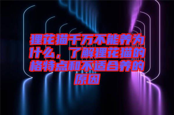 貍花貓千萬不能養(yǎng)為什么，了解貍花貓的格特點(diǎn)和不適合養(yǎng)的原因