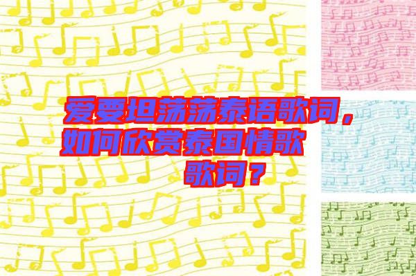 愛要坦蕩蕩泰語歌詞，如何欣賞泰國情歌??????歌詞？