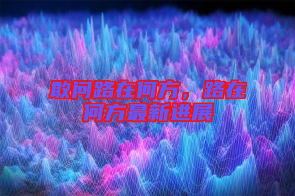 敢問路在何方，路在何方最新進(jìn)展