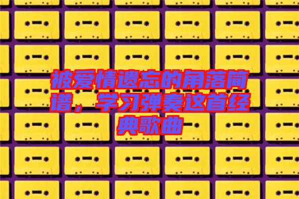 被愛情遺忘的角落簡譜，學(xué)習(xí)彈奏這首經(jīng)典歌曲