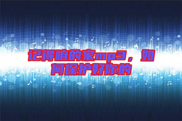 記得咱的家mp3，如何保護好你的