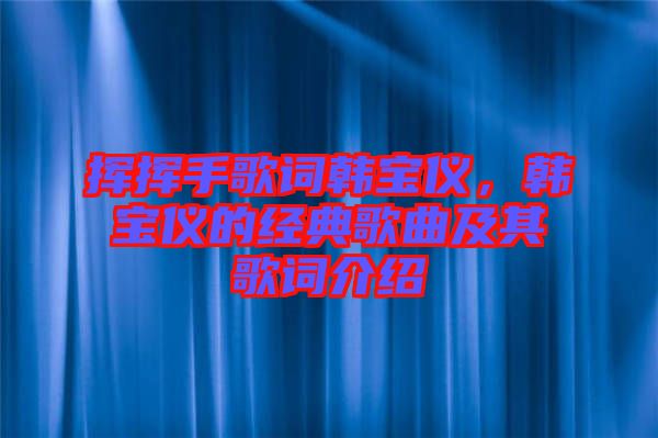 揮揮手歌詞韓寶儀，韓寶儀的經典歌曲及其歌詞介紹