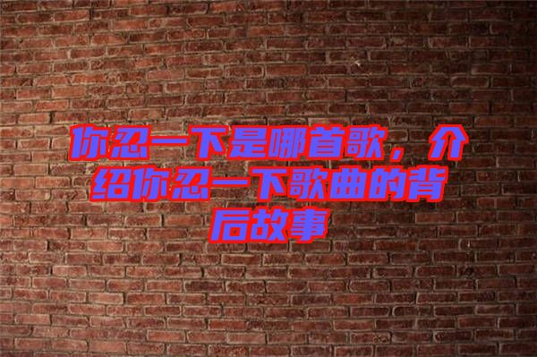 你忍一下是哪首歌，介紹你忍一下歌曲的背后故事