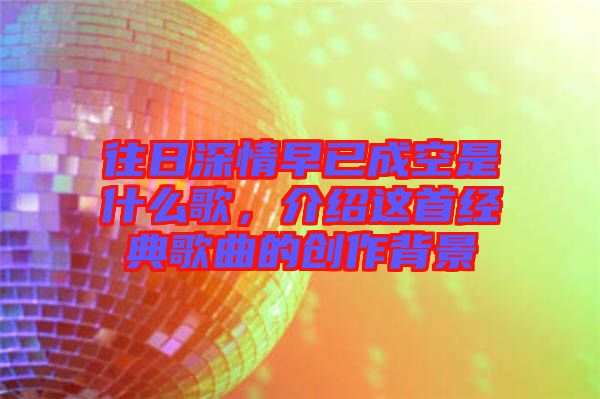 往日深情早已成空是什么歌，介紹這首經(jīng)典歌曲的創(chuàng)作背景