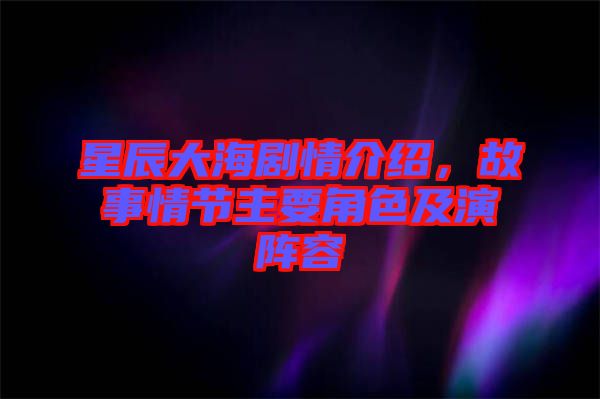 星辰大海劇情介紹，故事情節(jié)主要角色及演陣容