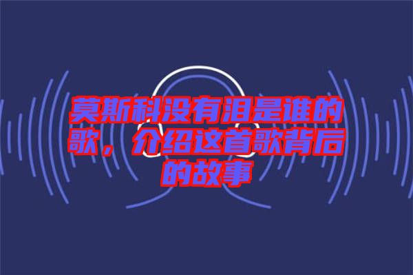 莫斯科沒有淚是誰的歌，介紹這首歌背后的故事