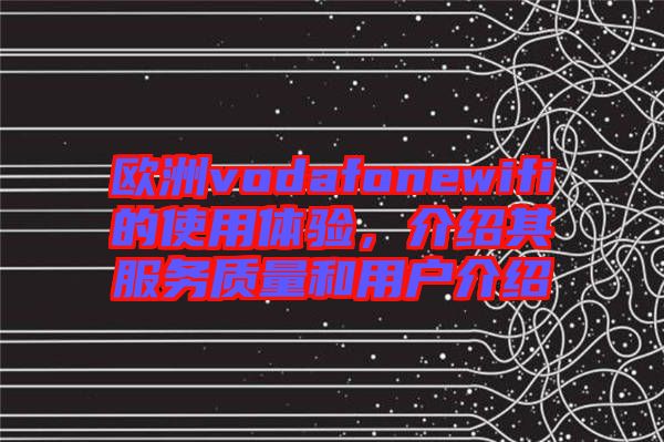 歐洲vodafonewifi的使用體驗，介紹其服務質(zhì)量和用戶介紹