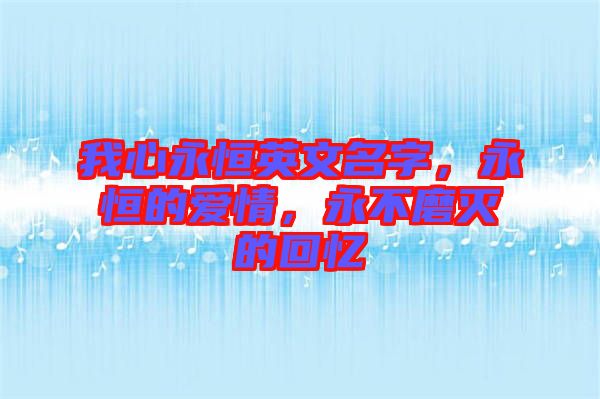 我心永恒英文名字，永恒的愛情，永不磨滅的回憶