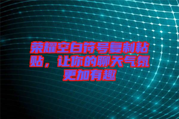 榮耀空白符號復制粘貼，讓你的聊天氣氛更加有趣